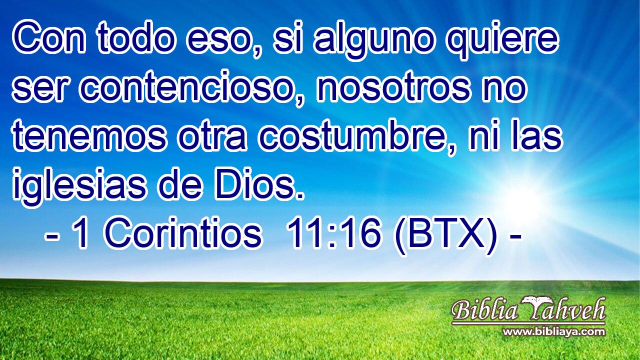 Con todo eso, si alguno quiere ser contencioso, nosotros no tenemos otra costumbre, ni las iglesias de Dios.