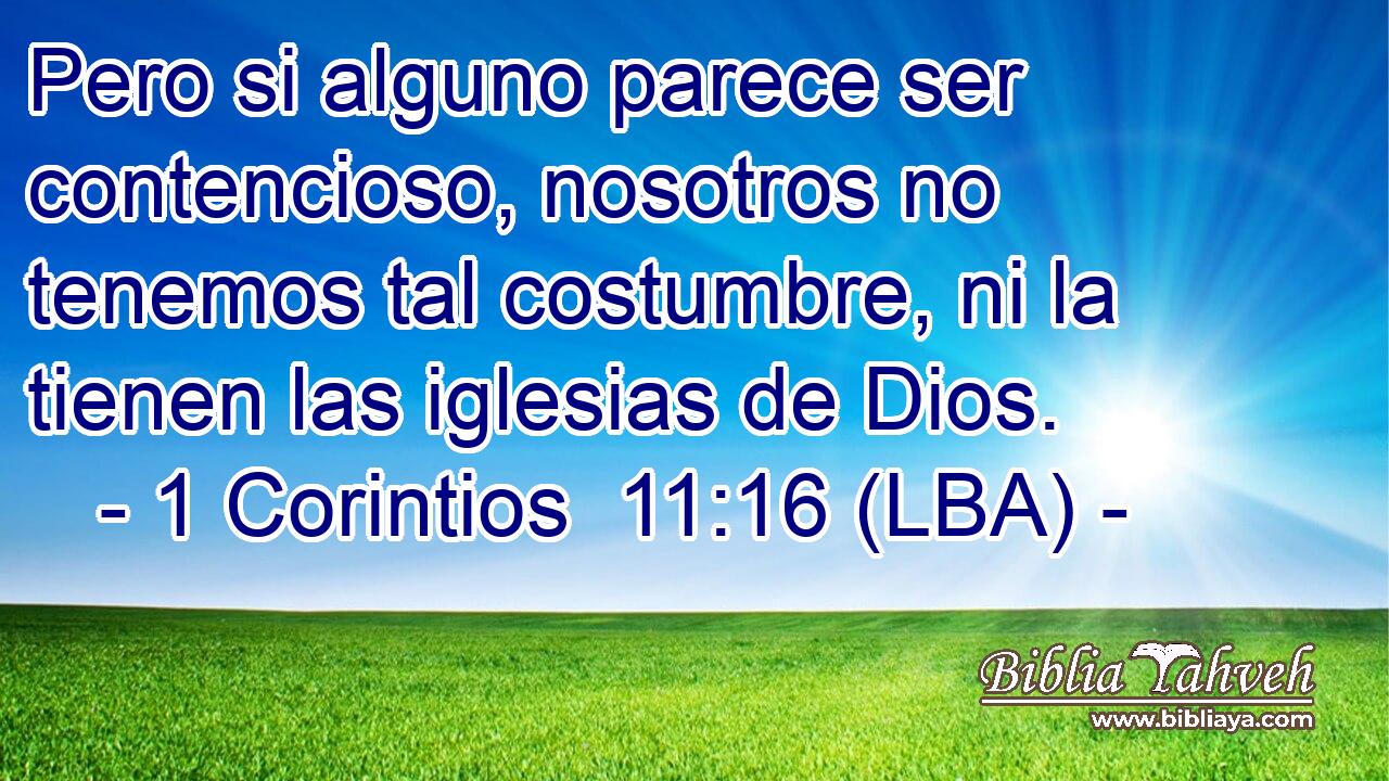 Pero si alguno parece ser contencioso, nosotros no tenemos tal costumbre, ni la tienen las iglesias de Dios.