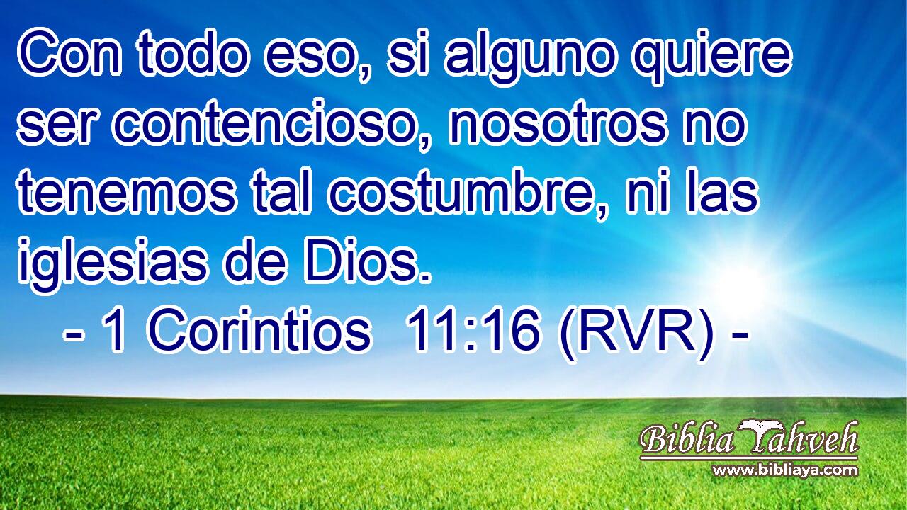 Con todo eso, si alguno quiere ser contencioso, nosotros no tenemos tal costumbre, ni las iglesias de Dios.