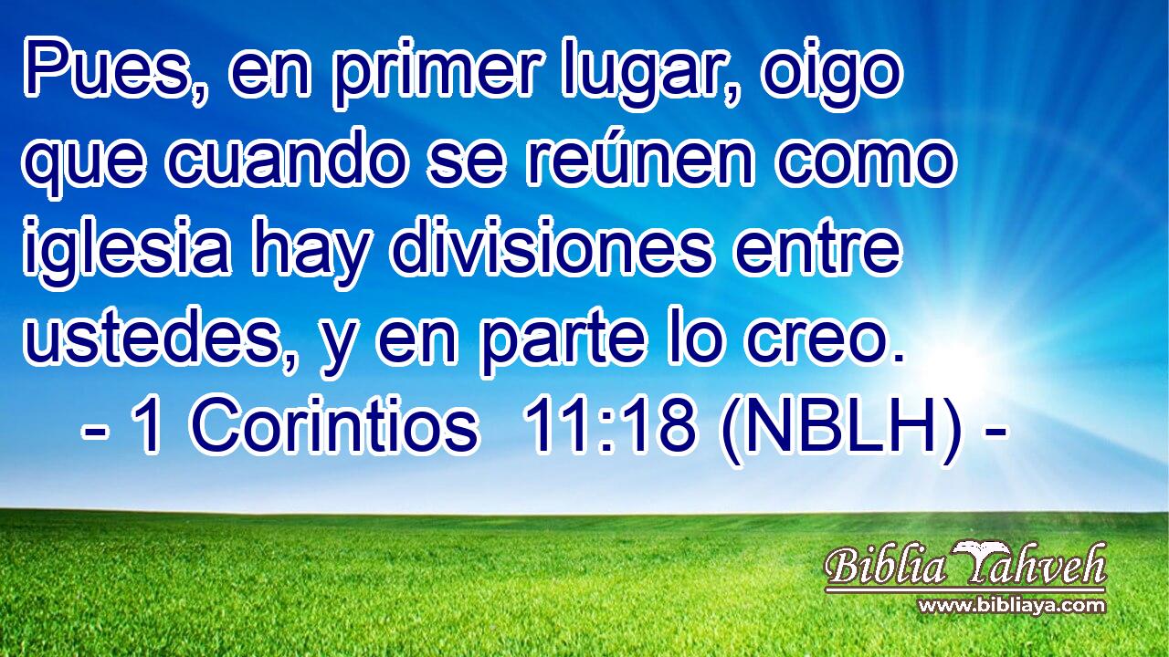  Pues, en primer lugar, oigo que cuando se reúnen como iglesia hay divisiones entre ustedes, y en parte lo creo. 