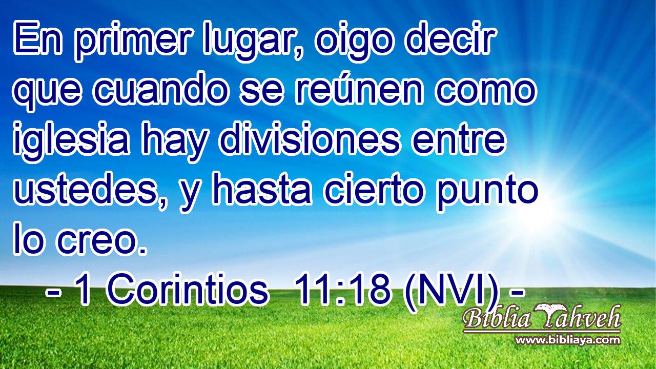  En primer lugar, oigo decir que cuando se reúnen como iglesia hay divisiones entre ustedes, y hasta cierto punto lo creo. 