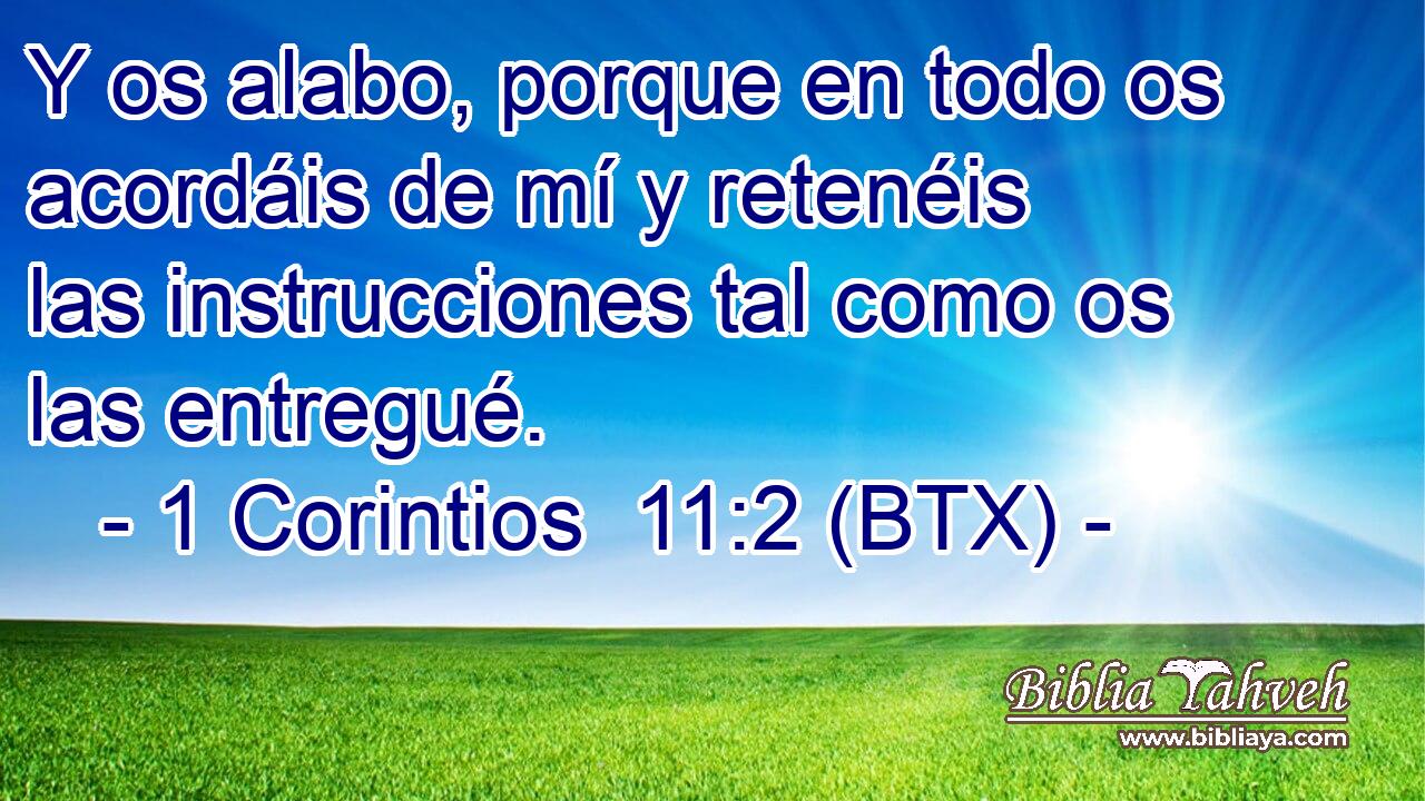 Y os alabo, porque en todo os acordáis de mí y retenéis las instrucciones tal como os las entregué.