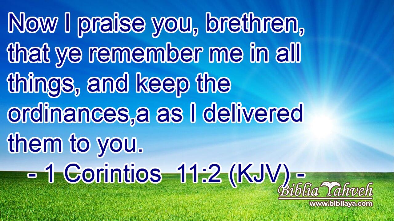 Now I praise you, brethren, that ye remember me in all things, and keep the ordinances,a as I delivered them to you.