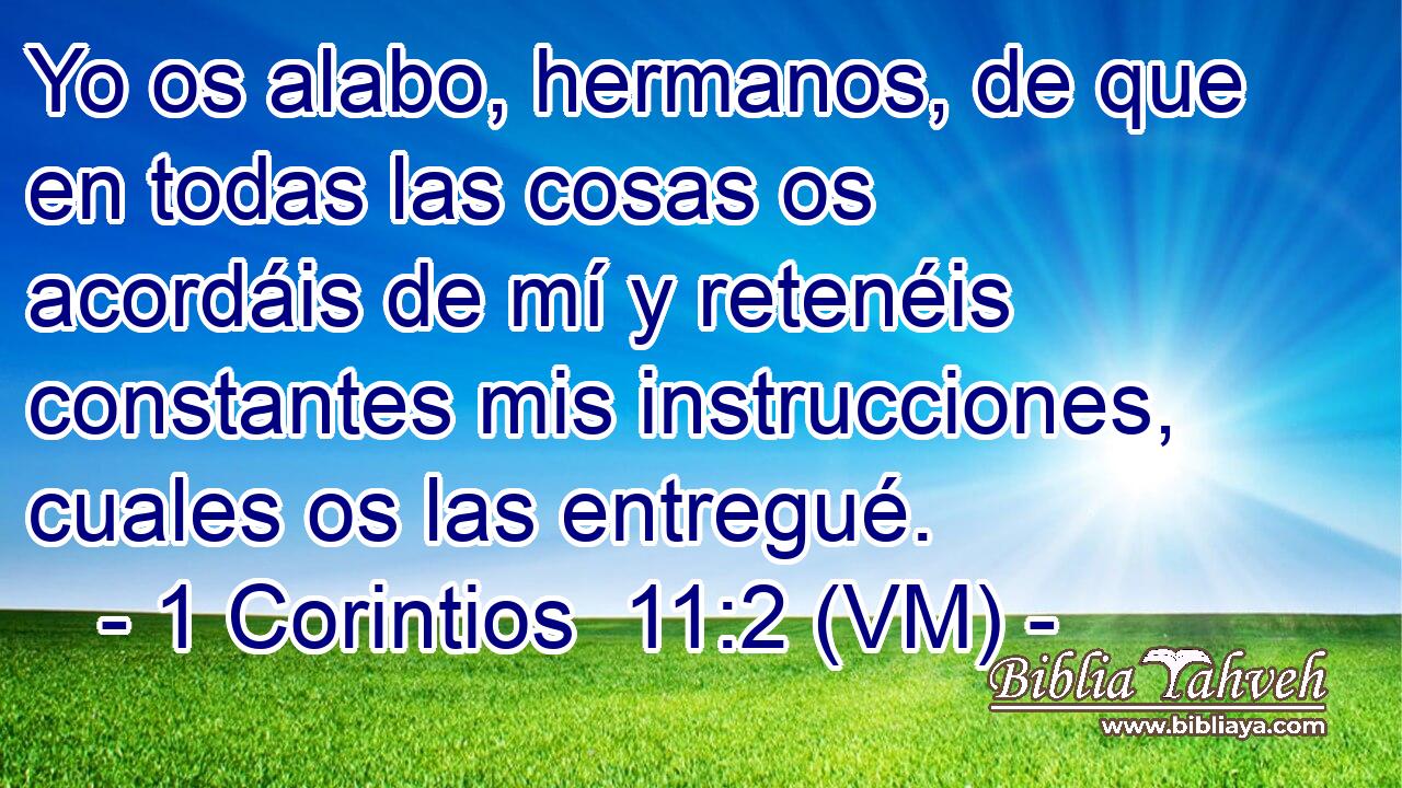  Yo os alabo, hermanos, de que en todas las cosas os acordáis de mí y retenéis constantes mis instrucciones, cuales os las entregué. 