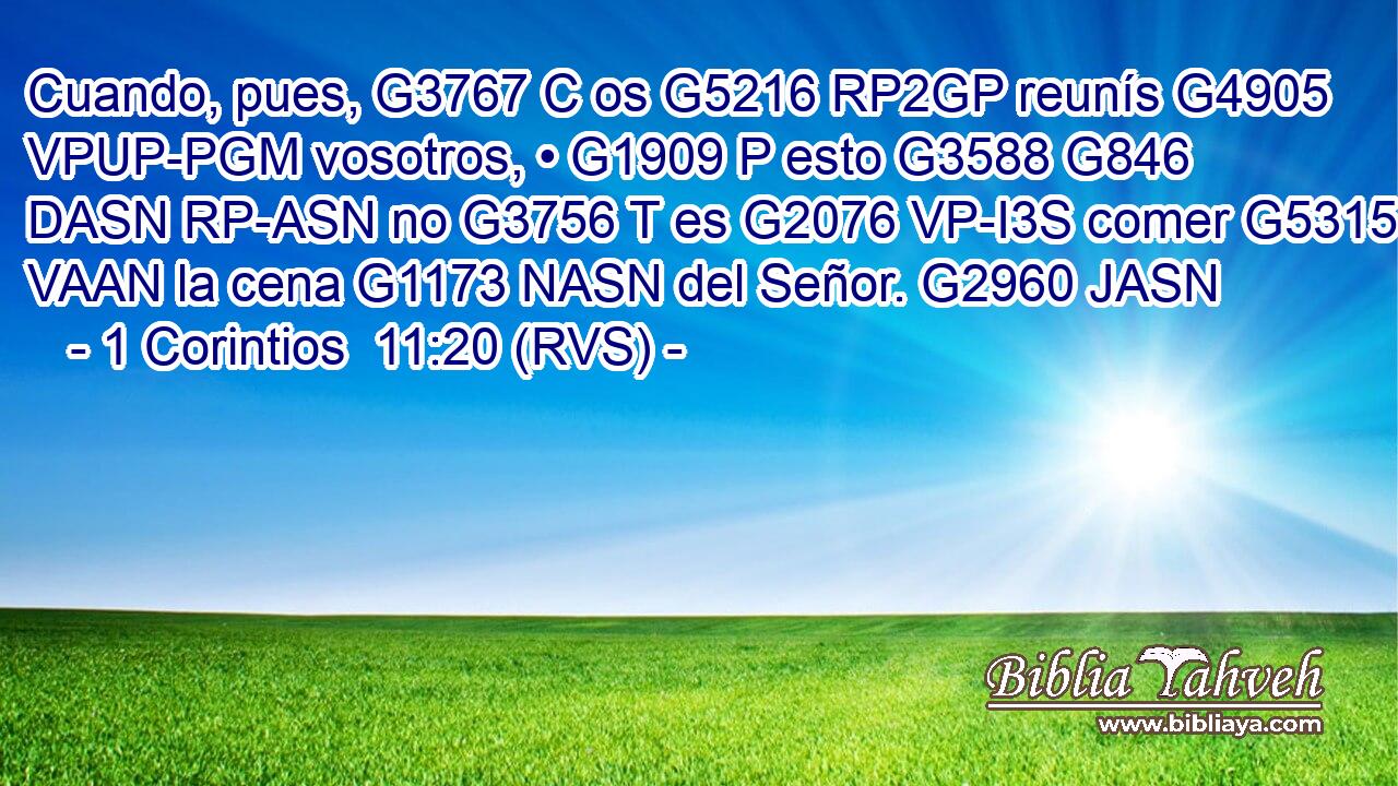 Cuando, pues, G3767 C os G5216 RP2GP reunís G4905 VPUP-PGM vosotros, • G1909 P esto G3588 G846 DASN RP-ASN no G3756 T es G2076 VP-I3S comer G5315 VAAN la cena G1173 NASN del Señor. G2960 JASN 