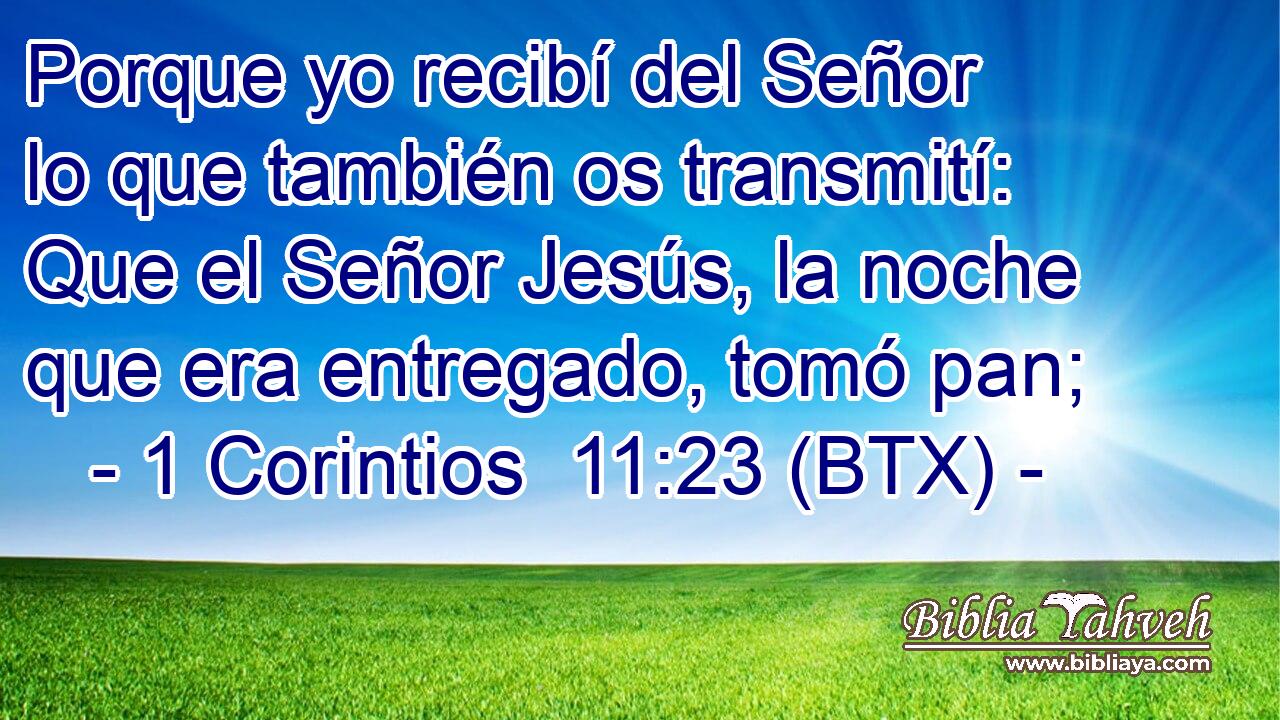 Porque yo recibí del Señor lo que también os transmití: Que el Señor Jesús, la noche que era entregado, tomó pan;