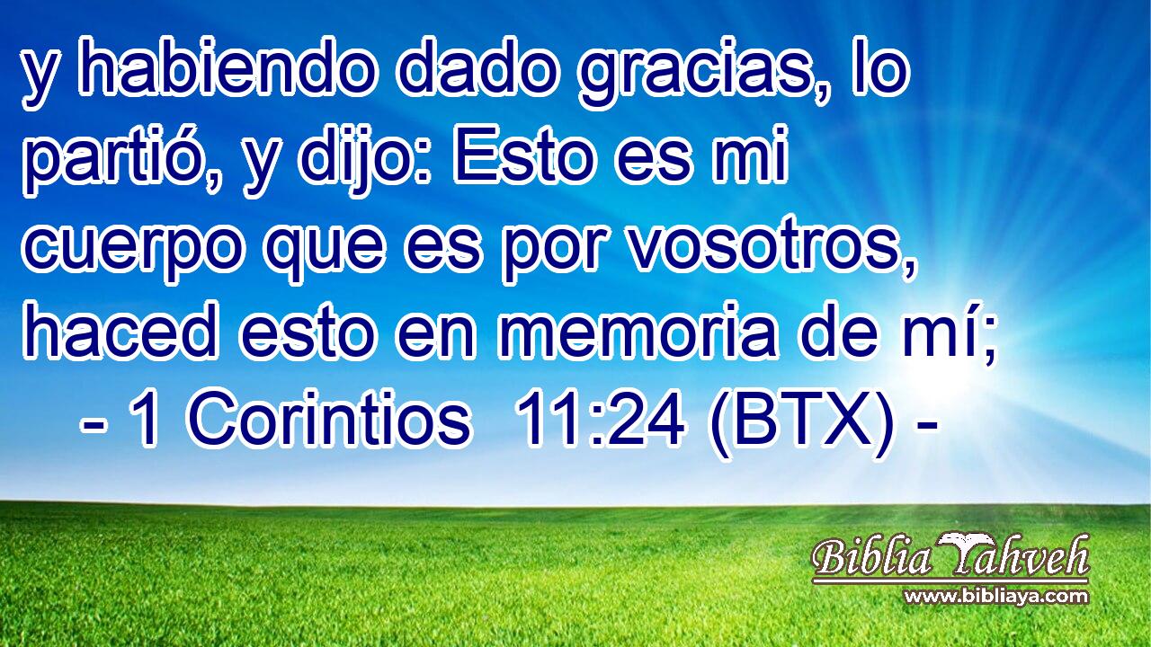 y habiendo dado gracias, lo partió, y dijo: Esto es mi cuerpo que es por vosotros, haced esto en memoria de mí;
