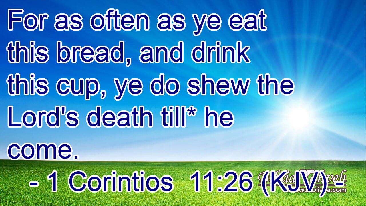 For as often as ye eat this bread, and drink this cup, ye do shew the Lord's death till* he come.