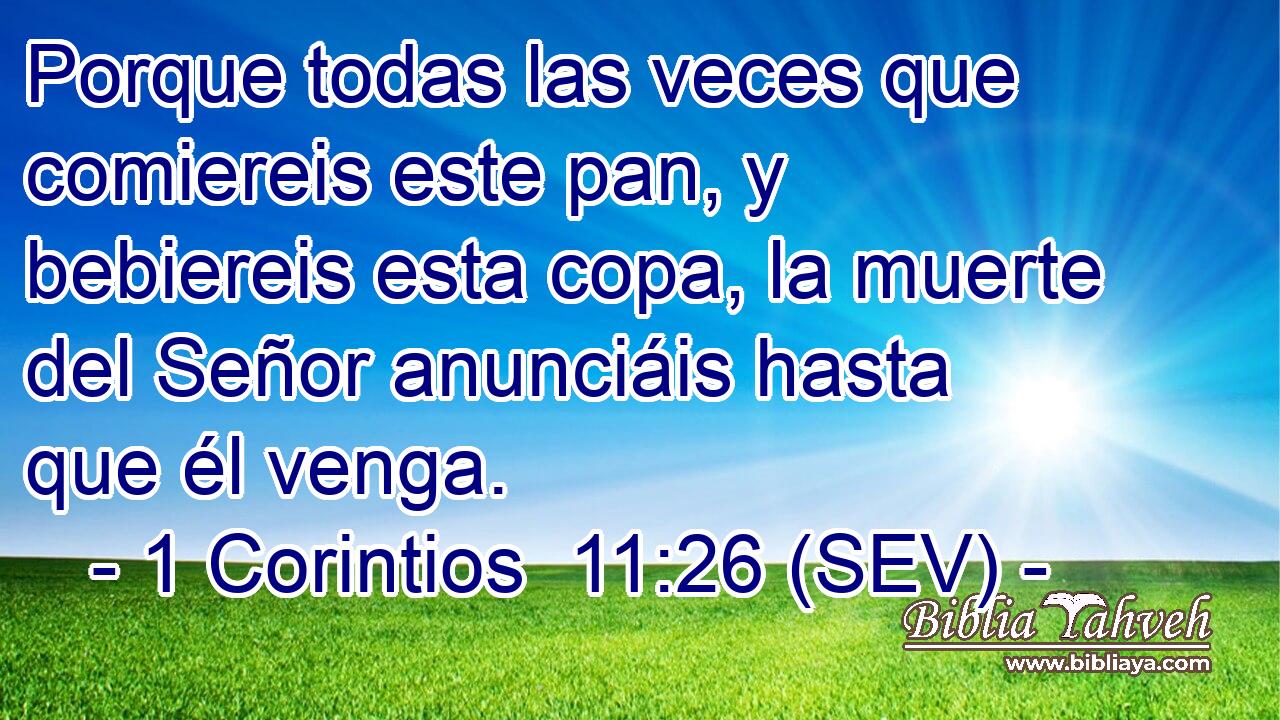 Porque todas las veces que comiereis este pan, y bebiereis esta copa, la muerte del Señor anunciáis hasta que él venga.