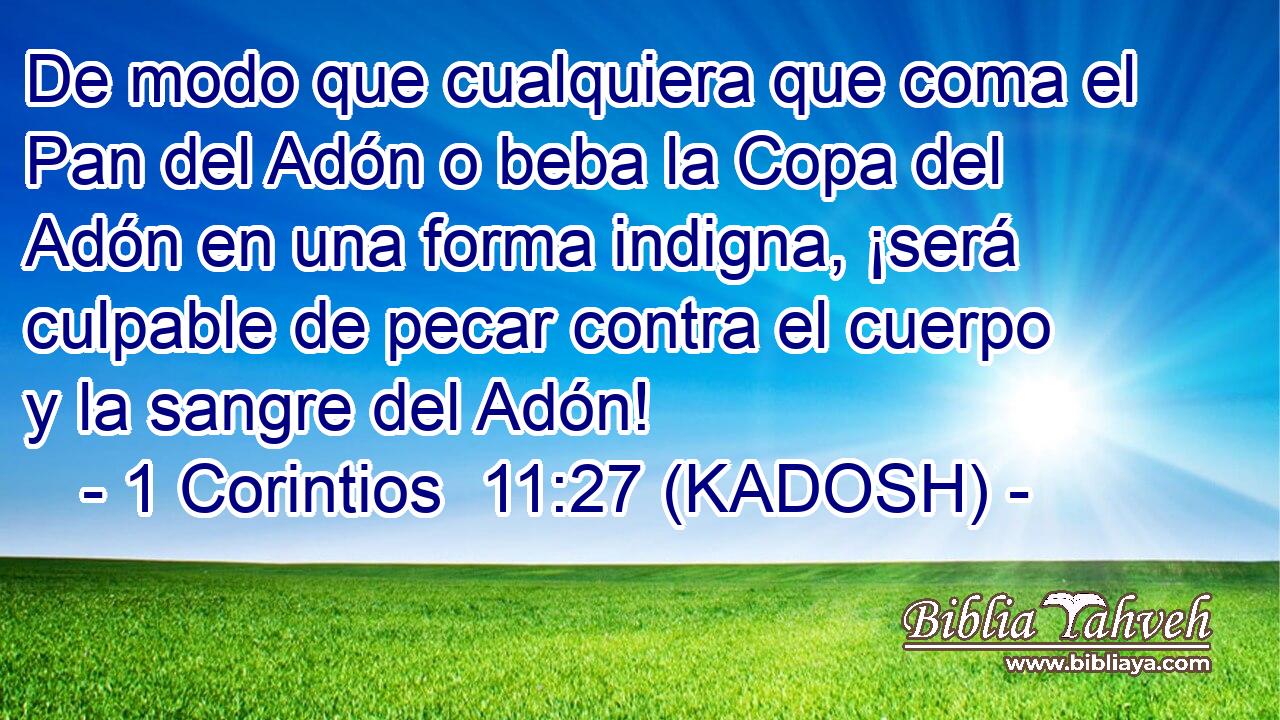  De modo que cualquiera que coma el Pan del Adón o beba la Copa del Adón en una forma indigna, ¡será culpable de pecar contra el cuerpo y la sangre del Adón! 
