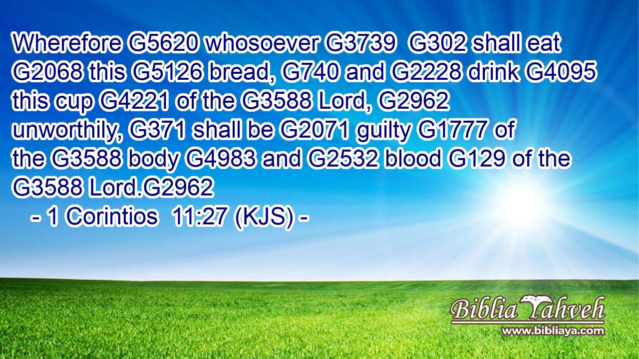 Wherefore G5620 whosoever G3739  G302 shall eat G2068 this G5126 bread, G740 and G2228 drink G4095 this cup G4221 of the G3588 Lord, G2962 unworthily, G371 shall be G2071 guilty G1777 of the G3588 body G4983 and G2532 blood G129 of the G3588 Lord.G2962
