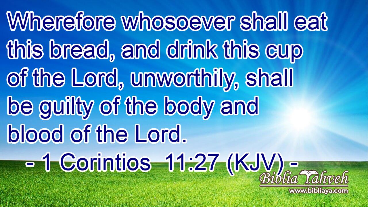 Wherefore whosoever shall eat this bread, and drink this cup of the Lord, unworthily, shall be guilty of the body and blood of the Lord.