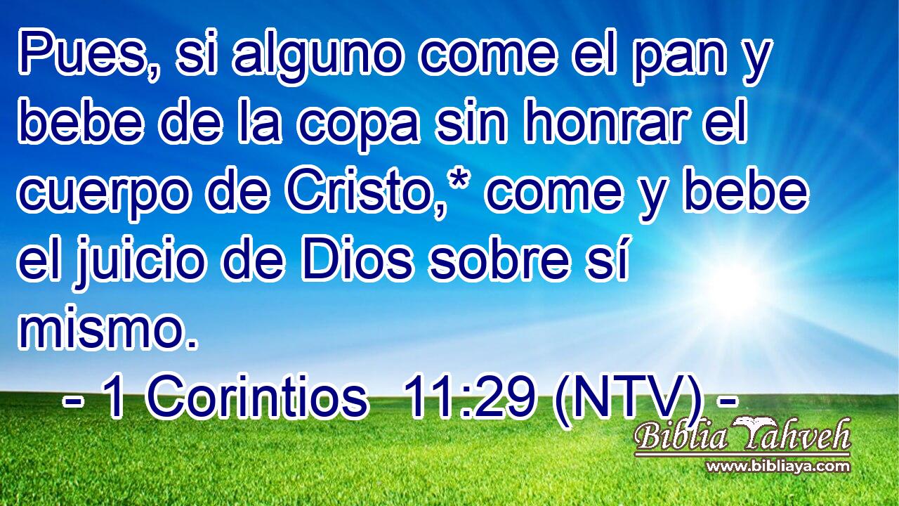Pues, si alguno come el pan y bebe de la copa sin honrar el cuerpo de Cristo,* come y bebe el juicio de Dios sobre sí mismo.