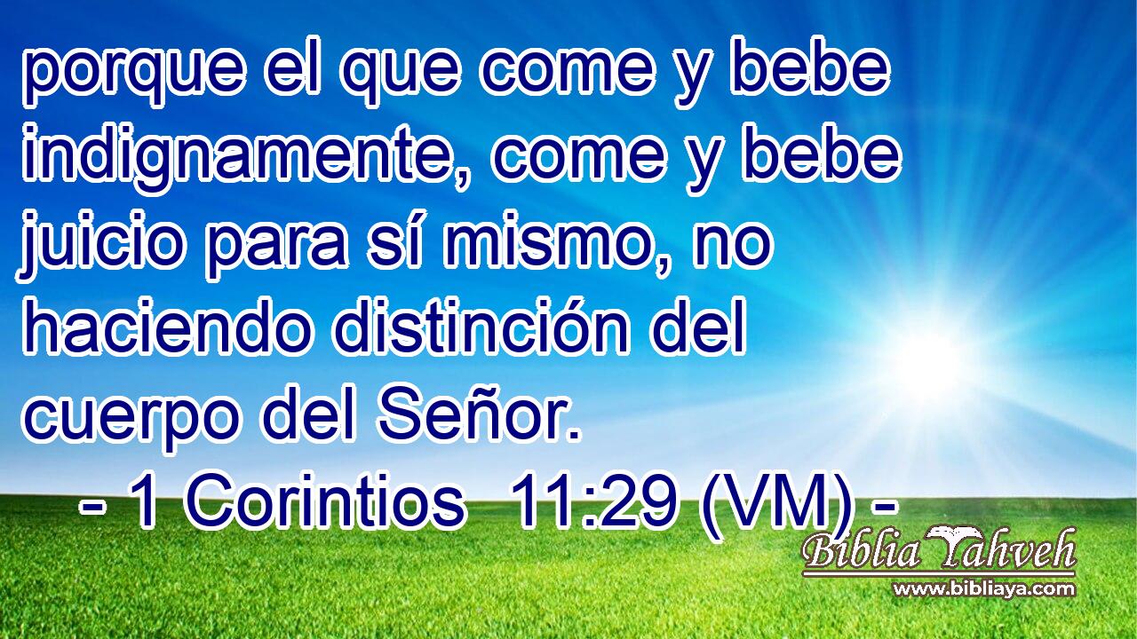  porque el que come y bebe indignamente, come y bebe juicio para sí mismo, no haciendo distinción del cuerpo del Señor. 