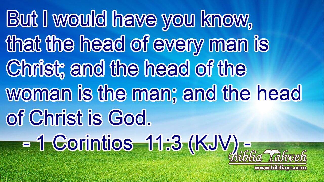 But I would have you know, that the head of every man is Christ; and the head of the woman is the man; and the head of Christ is God.