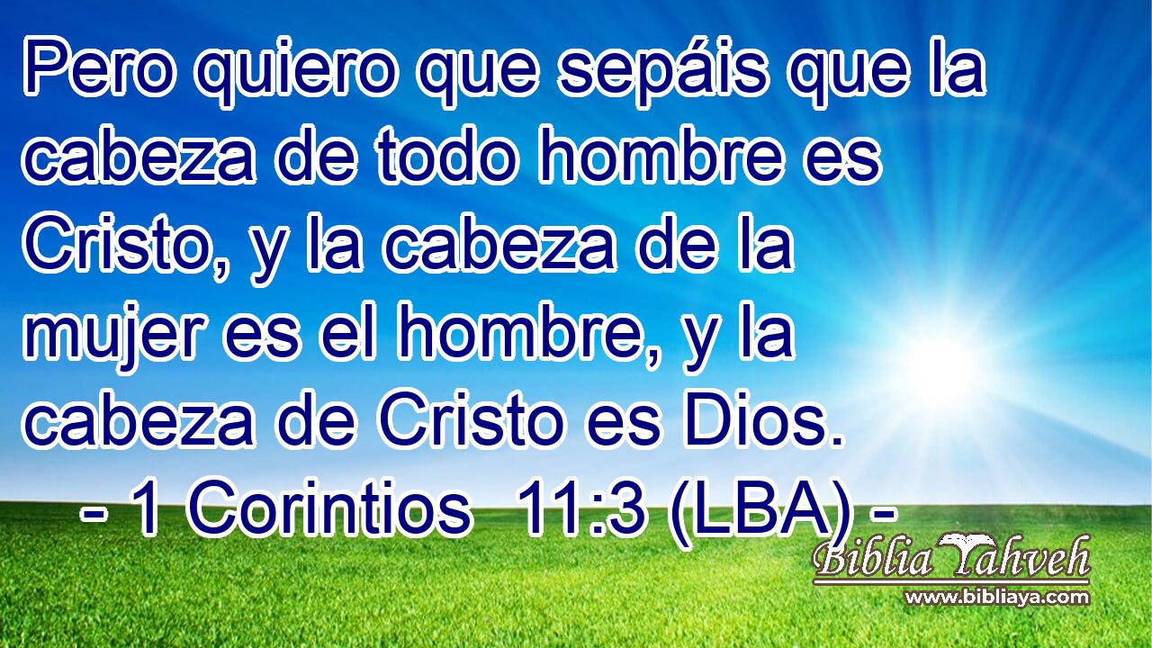 Pero quiero que sepáis que la cabeza de todo hombre es Cristo, y la cabeza de la mujer es el hombre, y la cabeza de Cristo es Dios.