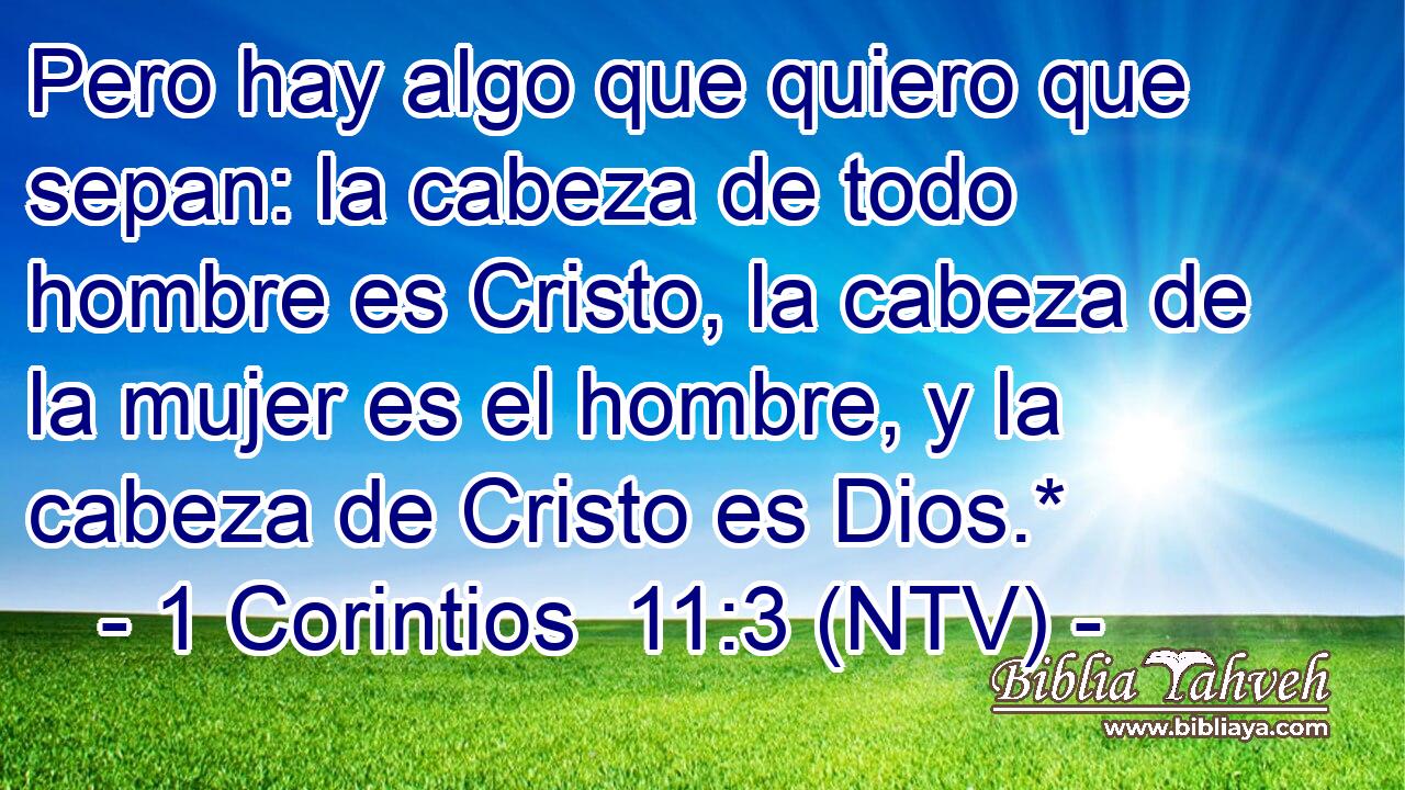 Pero hay algo que quiero que sepan: la cabeza de todo hombre es Cristo, la cabeza de la mujer es el hombre, y la cabeza de Cristo es Dios.*
