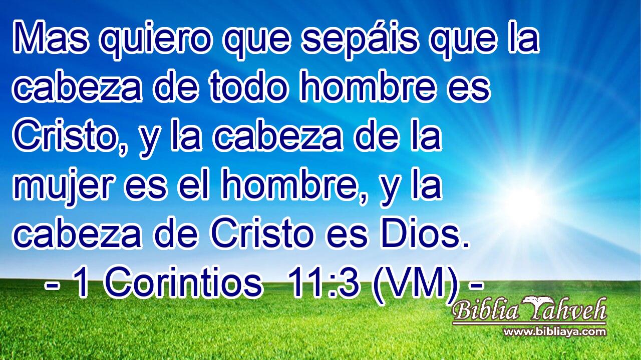  Mas quiero que sepáis que la cabeza de todo hombre es Cristo, y la cabeza de la mujer es el hombre, y la cabeza de Cristo es Dios. 
