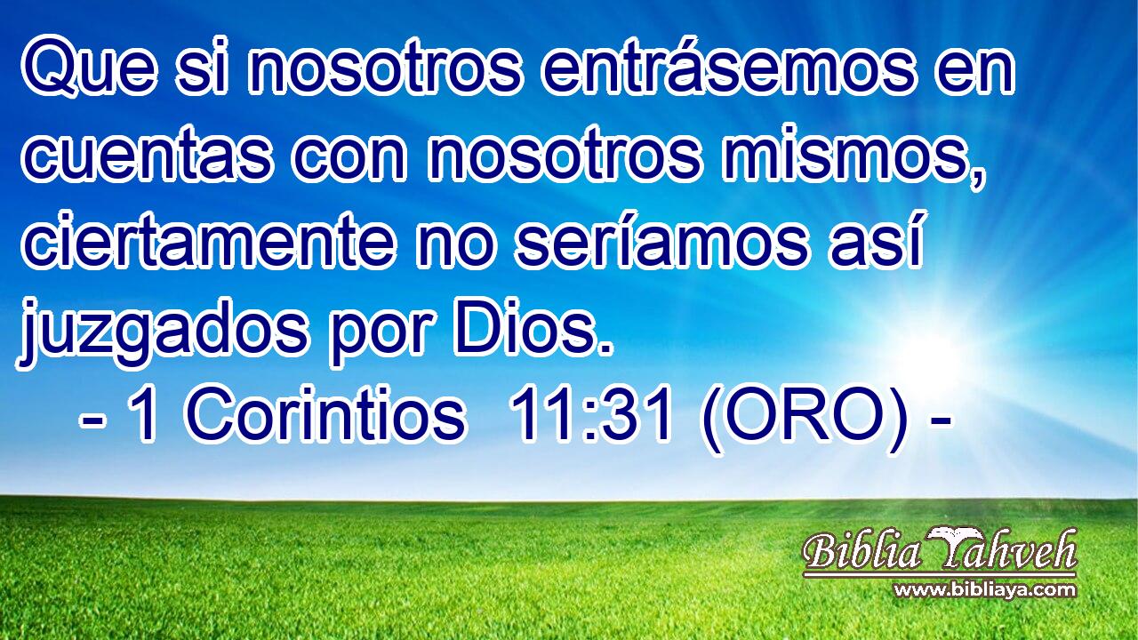  Que si nosotros entrásemos en cuentas con nosotros mismos, ciertamente no seríamos así juzgados por Dios. 