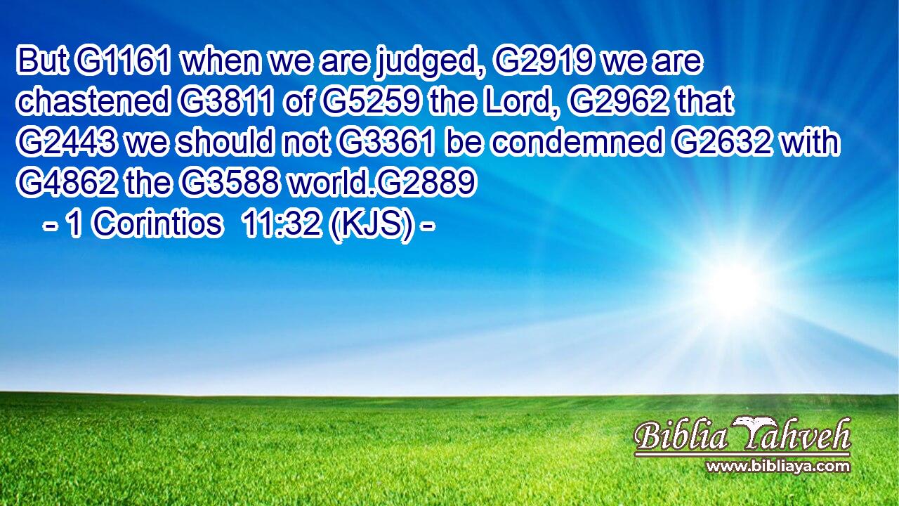 But G1161 when we are judged, G2919 we are chastened G3811 of G5259 the Lord, G2962 that G2443 we should not G3361 be condemned G2632 with G4862 the G3588 world.G2889