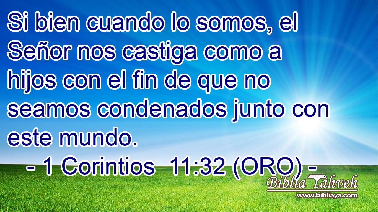  Si bien cuando lo somos, el Señor nos castiga como a hijos con el fin de que no seamos condenados junto con este mundo. 