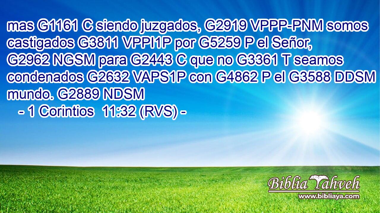 mas G1161 C siendo juzgados, G2919 VPPP-PNM somos castigados G3811 VPPI1P por G5259 P el Señor, G2962 NGSM para G2443 C que no G3361 T seamos condenados G2632 VAPS1P con G4862 P el G3588 DDSM mundo. G2889 NDSM 