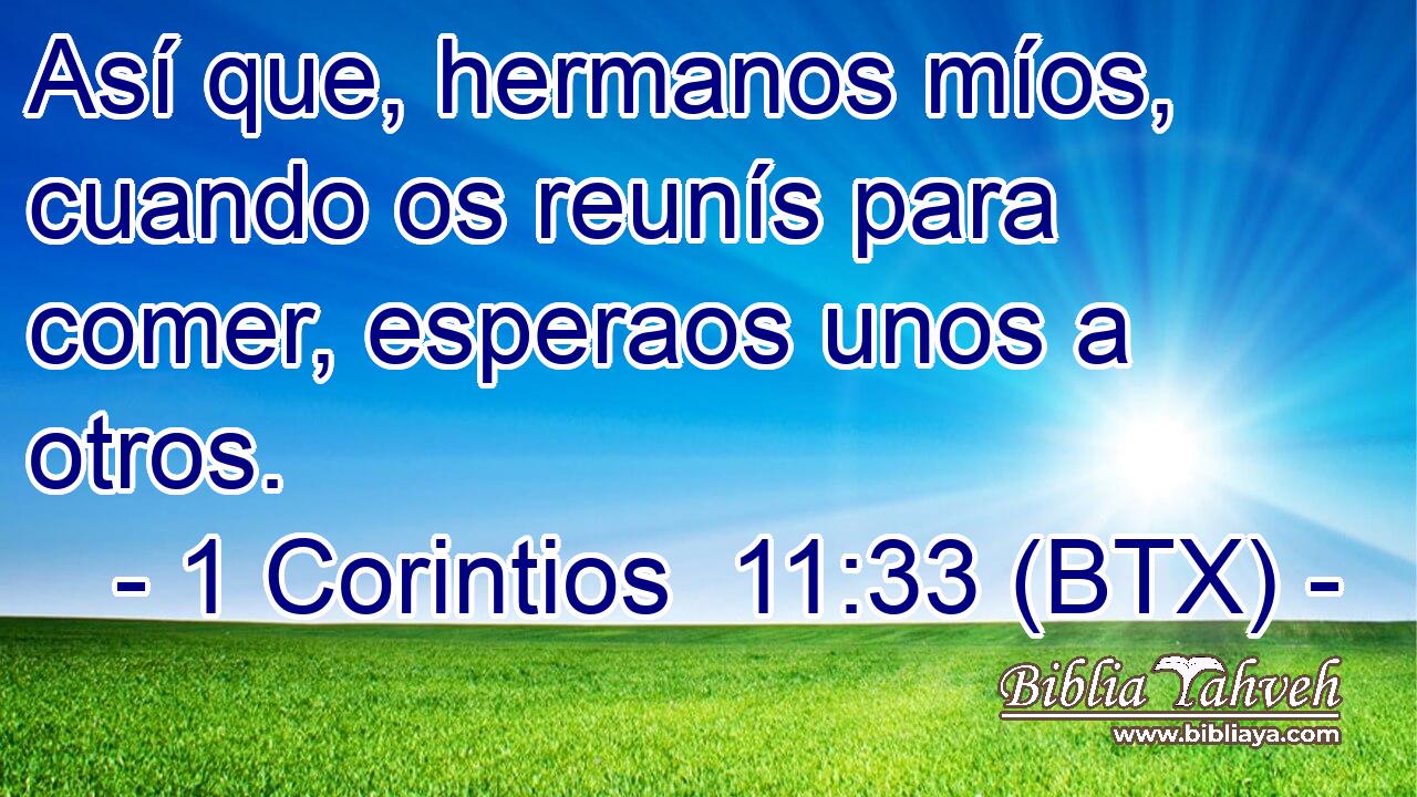 Así que, hermanos míos, cuando os reunís para comer, esperaos unos a otros.