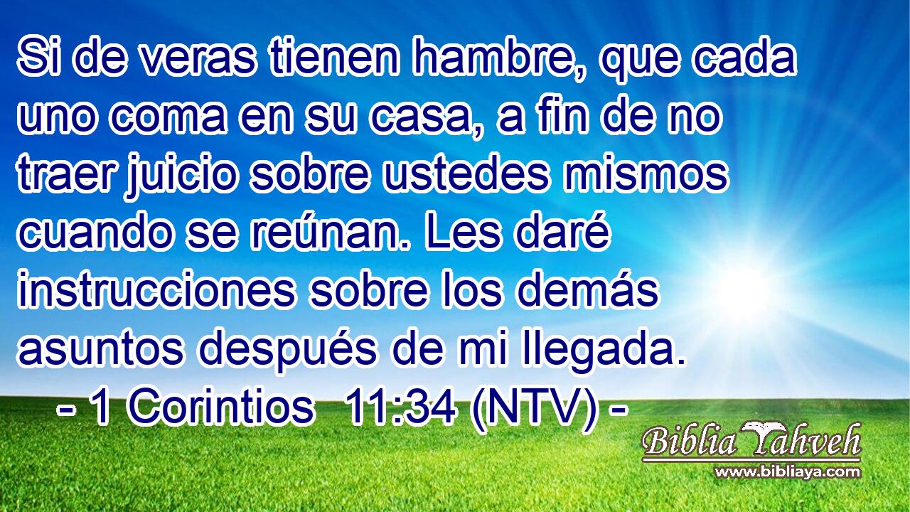 Si de veras tienen hambre, que cada uno coma en su casa, a fin de no traer juicio sobre ustedes mismos cuando se reúnan. Les daré instrucciones sobre los demás asuntos después de mi llegada.