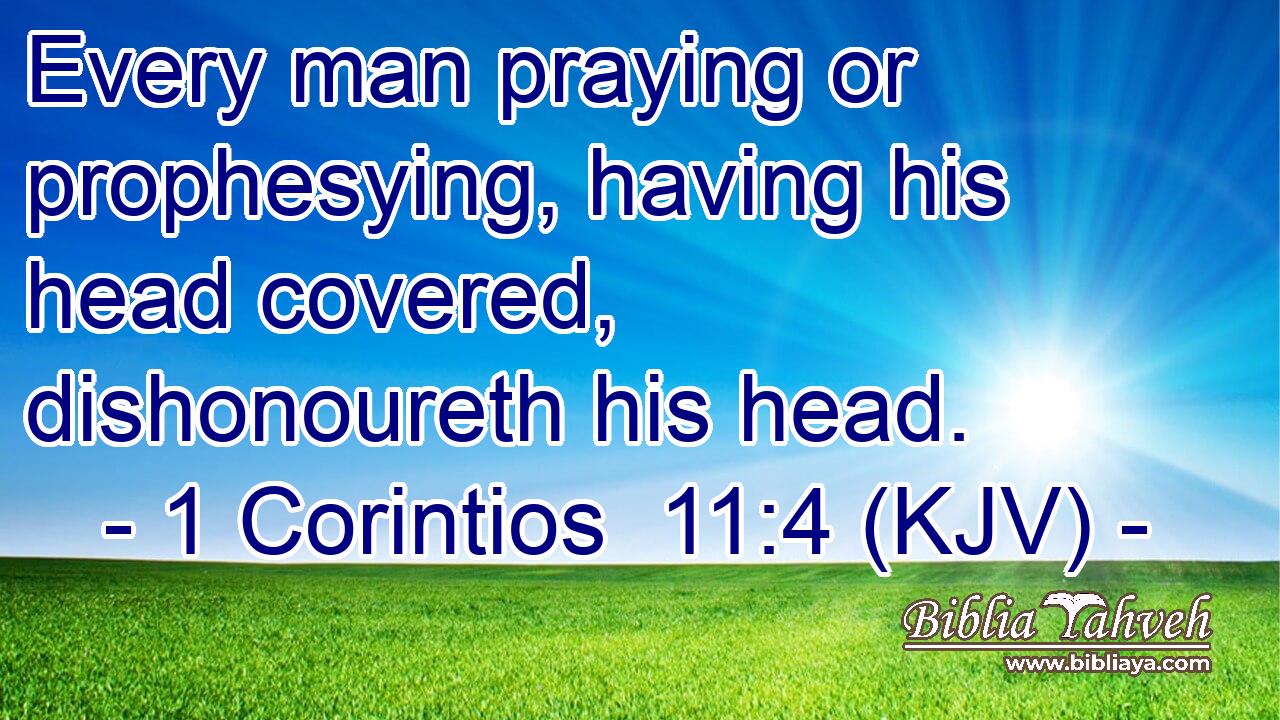 Every man praying or prophesying, having his head covered, dishonoureth his head.