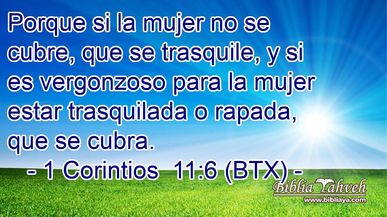 Porque si la mujer no se cubre, que se trasquile, y si es vergonzoso para la mujer estar trasquilada o rapada, que se cubra.