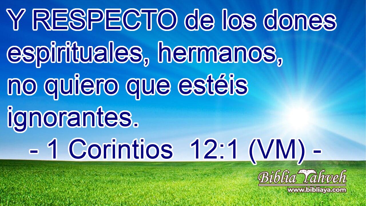  Y RESPECTO de los dones espirituales, hermanos, no quiero que estéis ignorantes. 