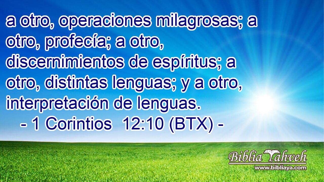 a otro, operaciones milagrosas; a otro, profecía; a otro, discernimientos de espíritus; a otro, distintas lenguas; y a otro, interpretación de lenguas.