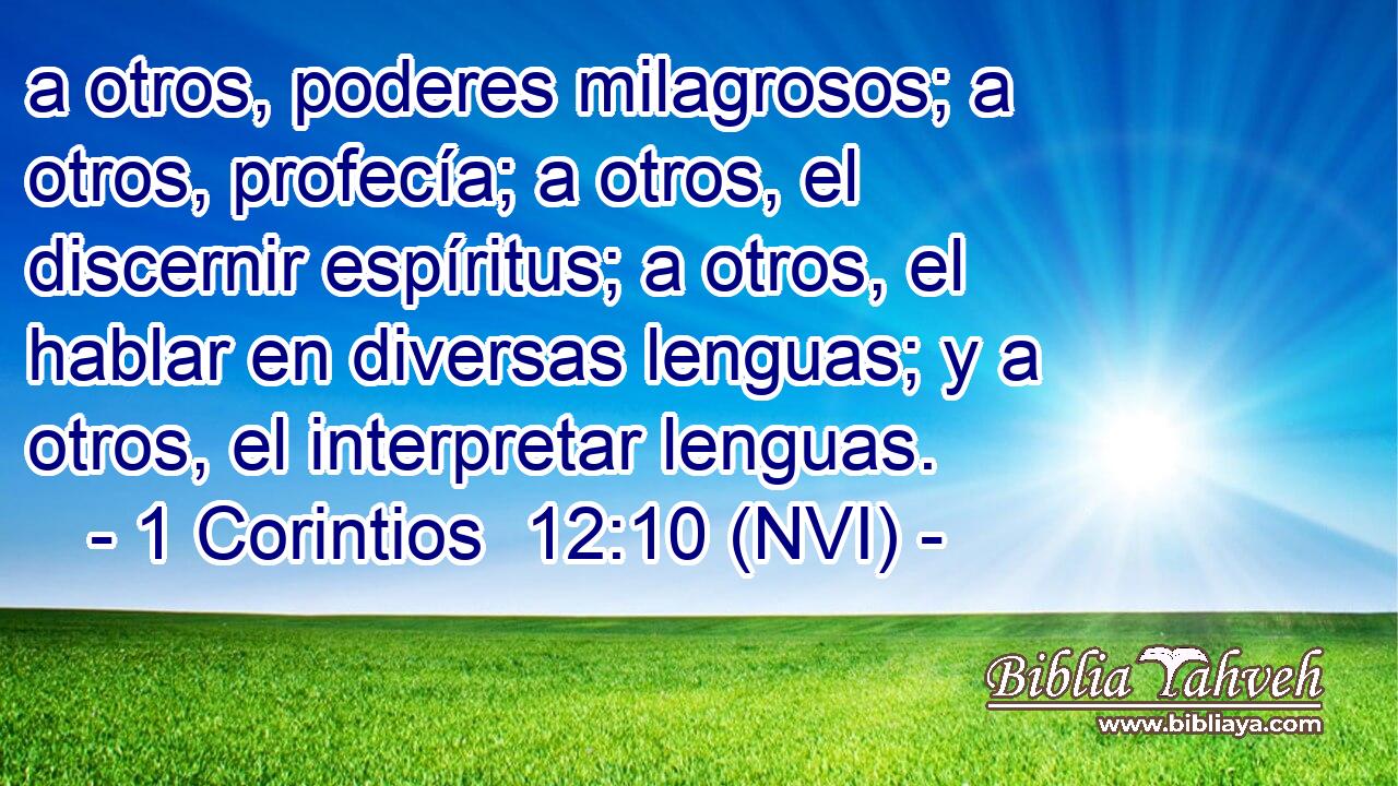  a otros, poderes milagrosos; a otros, profecía; a otros, el discernir espíritus; a otros, el hablar en diversas lenguas; y a otros, el interpretar lenguas. 