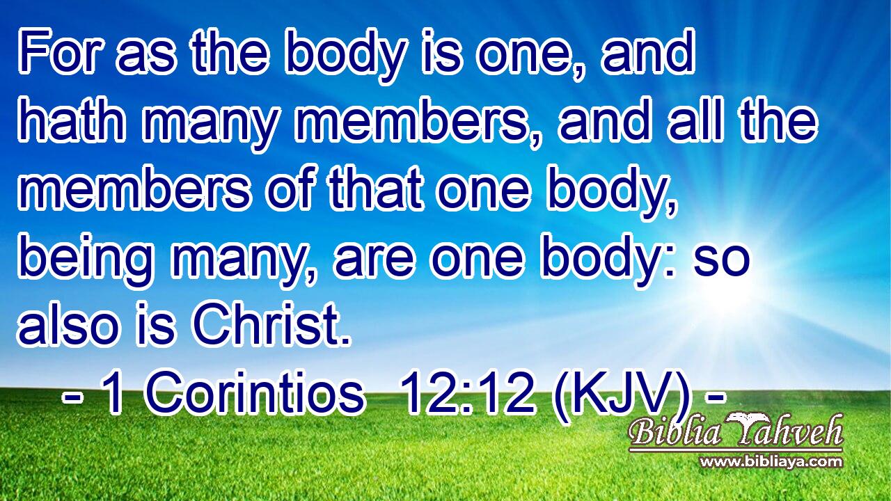 For as the body is one, and hath many members, and all the members of that one body, being many, are one body: so also is Christ.