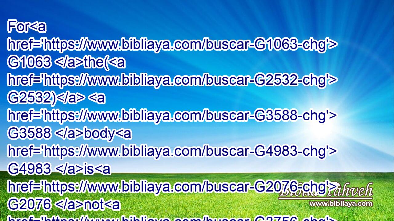 For G1063 the( G2532)  G3588 body G4983 is G2076 not G3756 one G1520 member, G3196 but G235 many.G4183