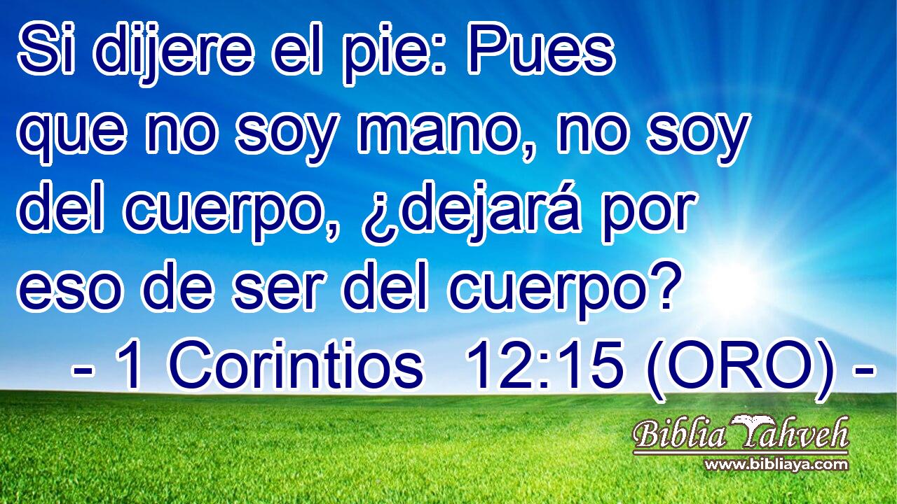  Si dijere el pie: Pues que no soy mano, no soy del cuerpo, ¿dejará por eso de ser del cuerpo? 