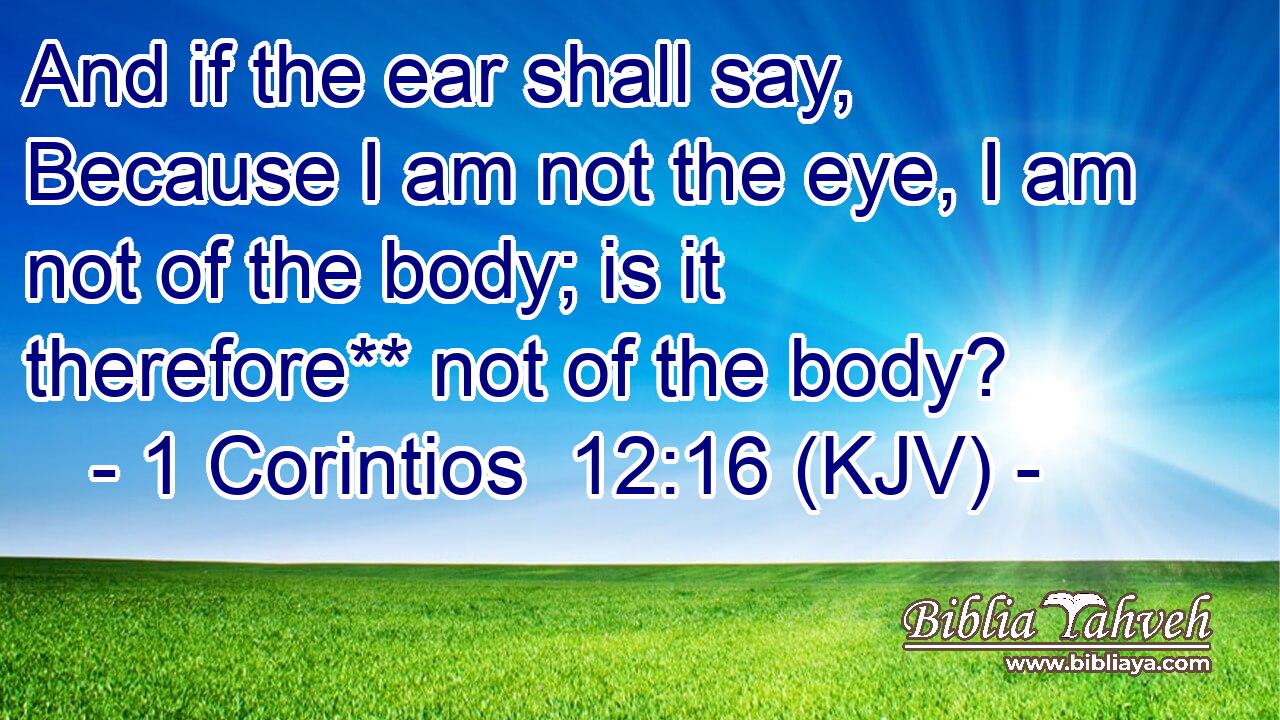 And if the ear shall say, Because I am not the eye, I am not of the body; is it therefore** not of the body?