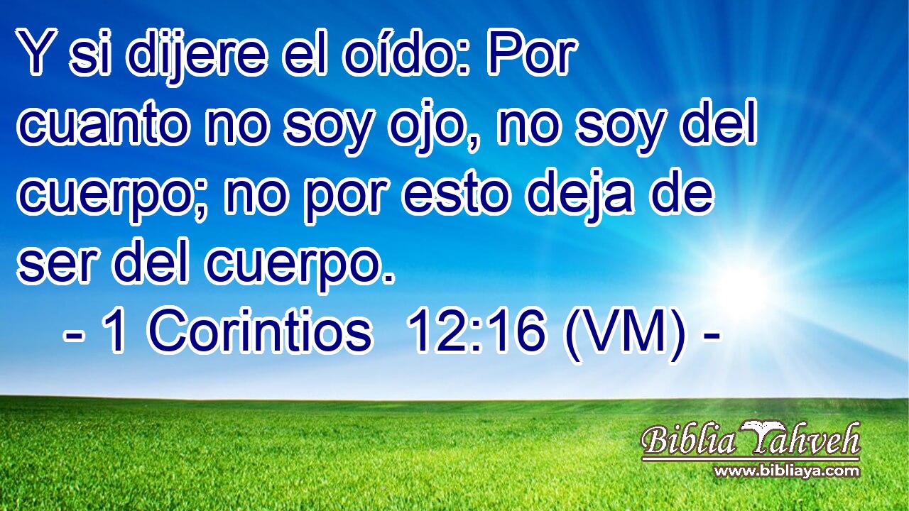  Y si dijere el oído: Por cuanto no soy ojo, no soy del cuerpo; no por esto deja de ser del cuerpo. 