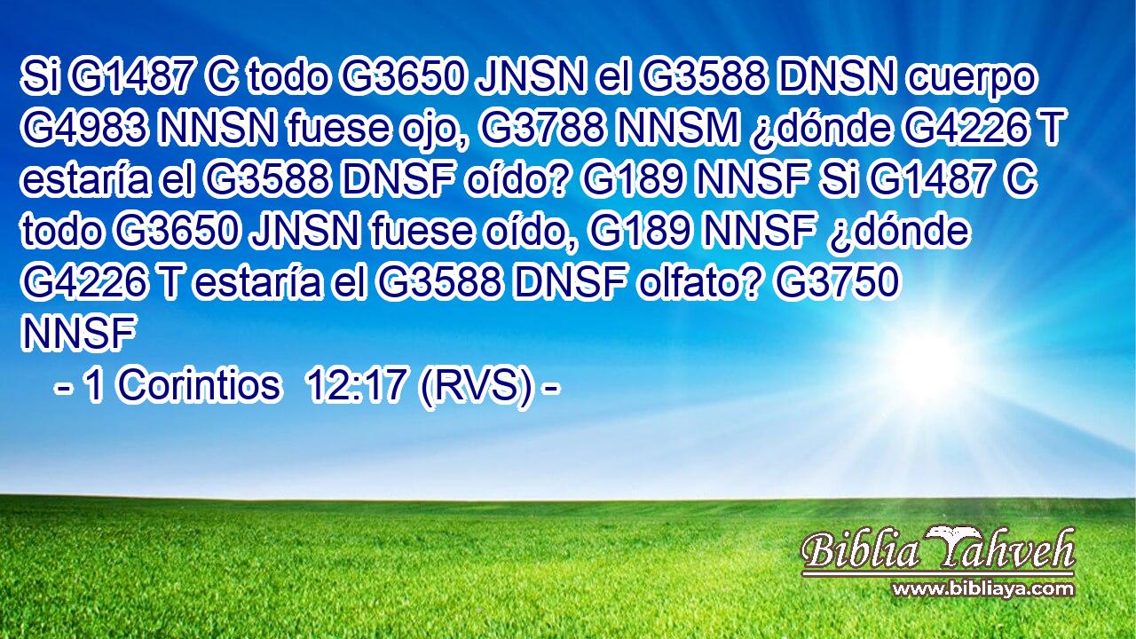 Si G1487 C todo G3650 JNSN el G3588 DNSN cuerpo G4983 NNSN fuese ojo, G3788 NNSM ¿dónde G4226 T estaría el G3588 DNSF oído? G189 NNSF Si G1487 C todo G3650 JNSN fuese oído, G189 NNSF ¿dónde G4226 T estaría el G3588 DNSF olfato? G3750 NNSF 