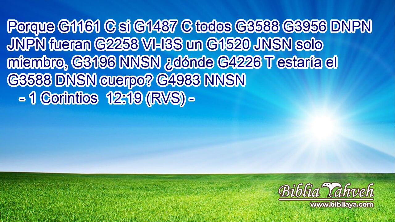 Porque G1161 C si G1487 C todos G3588 G3956 DNPN JNPN fueran G2258 VI-I3S un G1520 JNSN solo miembro, G3196 NNSN ¿dónde G4226 T estaría el G3588 DNSN cuerpo? G4983 NNSN 