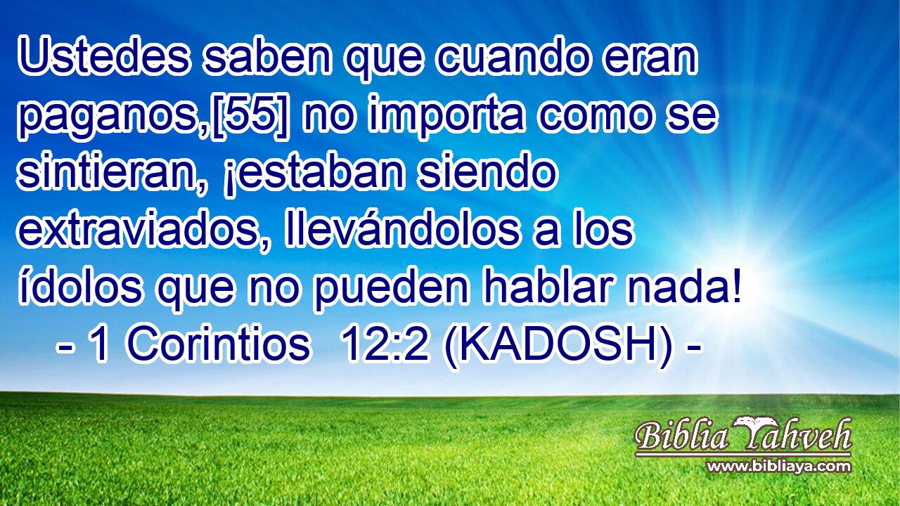  Ustedes saben que cuando eran paganos,[55] no importa como se sintieran, ¡estaban siendo extraviados, llevándolos a los ídolos que no pueden hablar nada! 