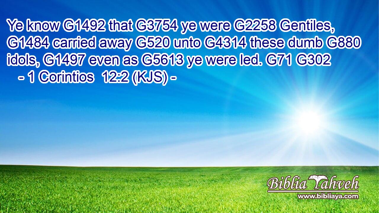 Ye know G1492 that G3754 ye were G2258 Gentiles, G1484 carried away G520 unto G4314 these dumb G880 idols, G1497 even as G5613 ye were led. G71 G302