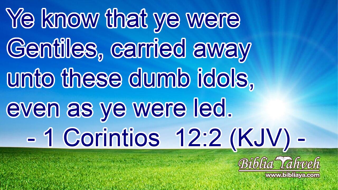 Ye know that ye were Gentiles, carried away unto these dumb idols, even as ye were led.