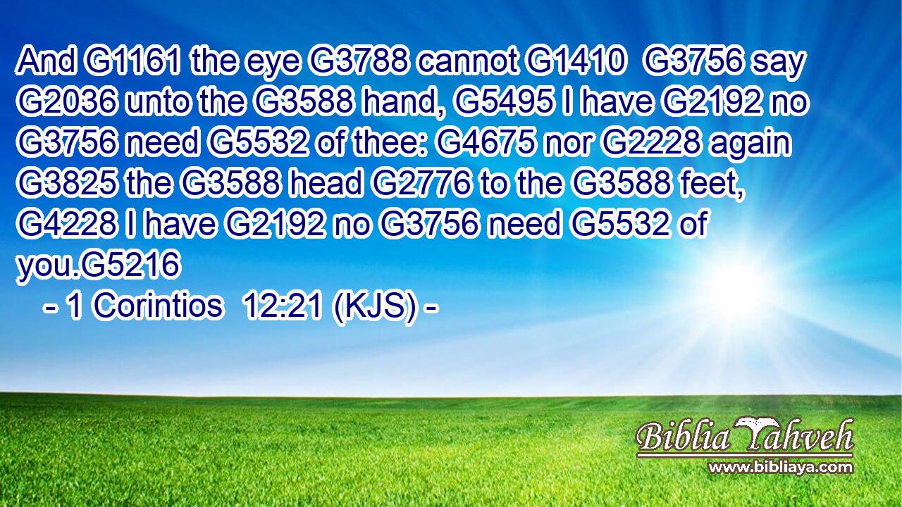 And G1161 the eye G3788 cannot G1410  G3756 say G2036 unto the G3588 hand, G5495 I have G2192 no G3756 need G5532 of thee: G4675 nor G2228 again G3825 the G3588 head G2776 to the G3588 feet, G4228 I have G2192 no G3756 need G5532 of you.G5216