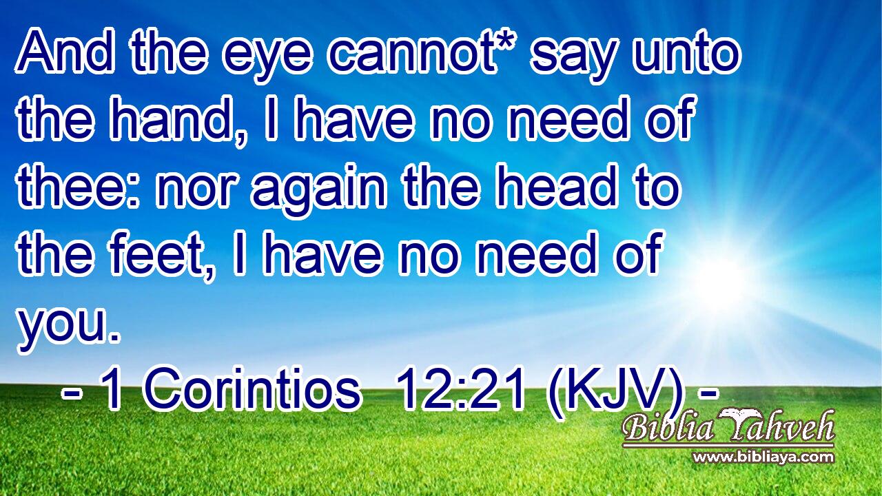 And the eye cannot* say unto the hand, I have no need of thee: nor again the head to the feet, I have no need of you.