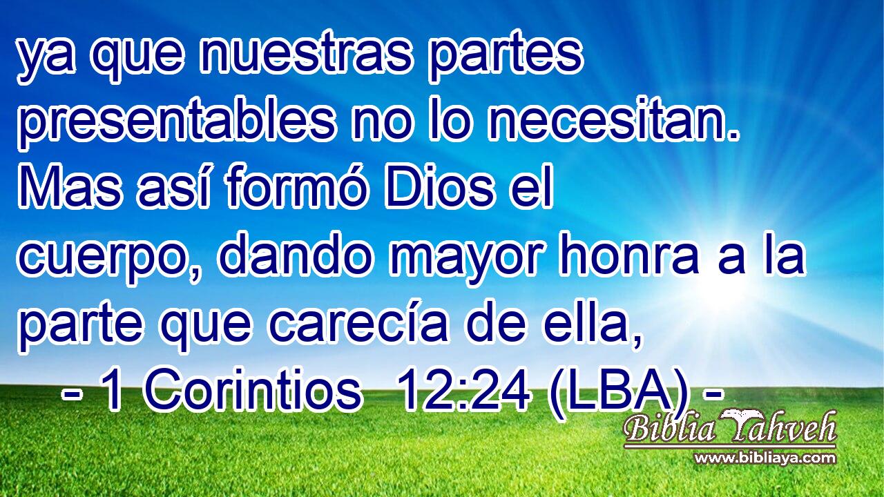 ya que nuestras partes presentables no lo necesitan. Mas así formó Dios el cuerpo, dando mayor honra a la parte que carecía de ella,