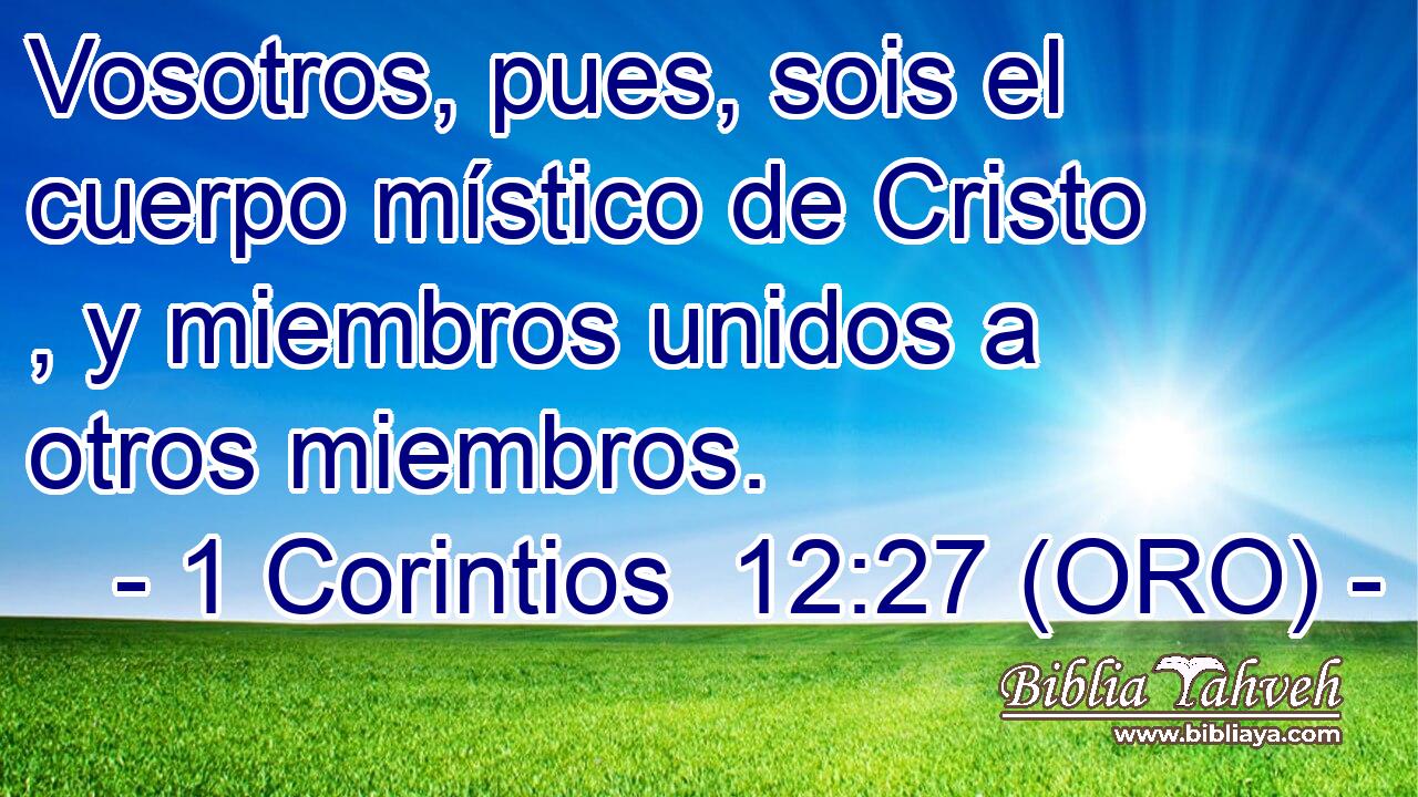  Vosotros, pues, sois el cuerpo místico de Cristo , y miembros unidos a otros miembros. 