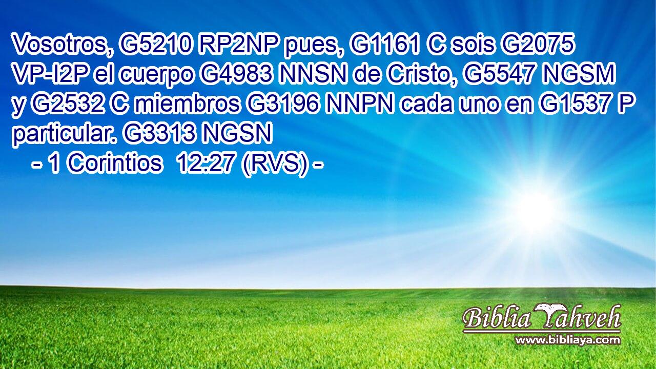 Vosotros, G5210 RP2NP pues, G1161 C sois G2075 VP-I2P el cuerpo G4983 NNSN de Cristo, G5547 NGSM y G2532 C miembros G3196 NNPN cada uno en G1537 P particular. G3313 NGSN 