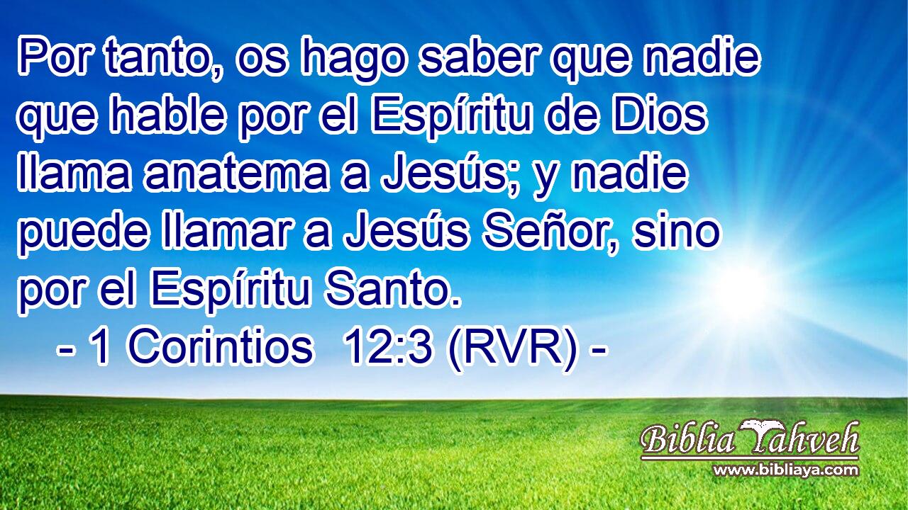 Por tanto, os hago saber que nadie que hable por el Espíritu de Dios llama anatema a Jesús; y nadie puede llamar a Jesús Señor, sino por el Espíritu Santo.