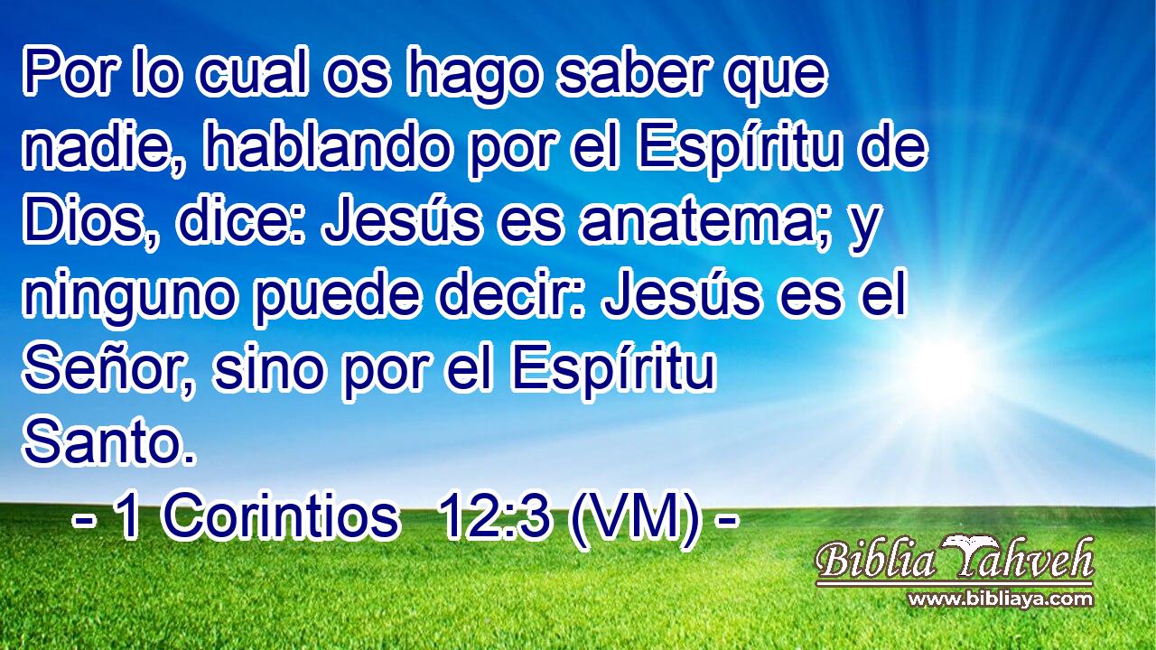  Por lo cual os hago saber que nadie, hablando por el Espíritu de Dios, dice: Jesús es anatema; y ninguno puede decir: Jesús es el Señor, sino por el Espíritu Santo. 